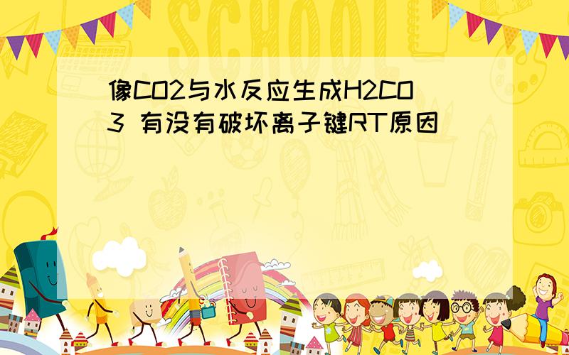 像CO2与水反应生成H2CO3 有没有破坏离子键RT原因