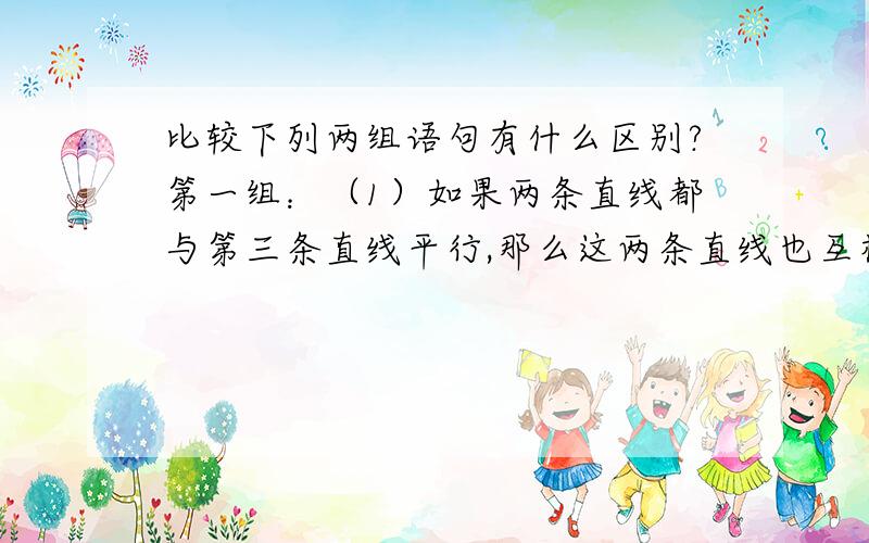 比较下列两组语句有什么区别?第一组：（1）如果两条直线都与第三条直线平行,那么这两条直线也互相平行.（2）等式两边加上同一个数,结果仍是等式.第二组：（1）明天我们去参观高新技