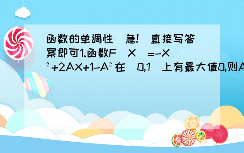 函数的单调性（急!）直接写答案即可1.函数F(X)=-X²+2AX+1-A²在[0,1]上有最大值0,则A=?2.已知函数F(X)=-X²+2IXI+3,则F(X)的单调增区间?单调减区间?3.已知函数F(X)=4X²-MX+5的单调递减区间为