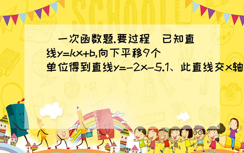 (一次函数题.要过程)已知直线y=kx+b,向下平移9个单位得到直线y=-2x-5.1、此直线交x轴于点A,交y轴于点B,求S三角形AOB.2、求原点与直线间的距离.3、此直线向下平移多少个单位与两坐标轴形成的三