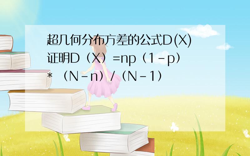 超几何分布方差的公式D(X)证明D（X）=np（1-p）* （N-n）/（N-1）