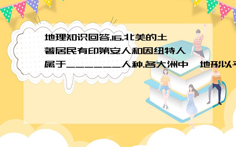 地理知识回答.16.北美的土著居民有印第安人和因纽特人,属于______人种.各大洲中,地形以平原为主的是_______ .在等高线地形图上,等高线向低处凸,此处的地形是_________.17.世界人口稠密的地区主