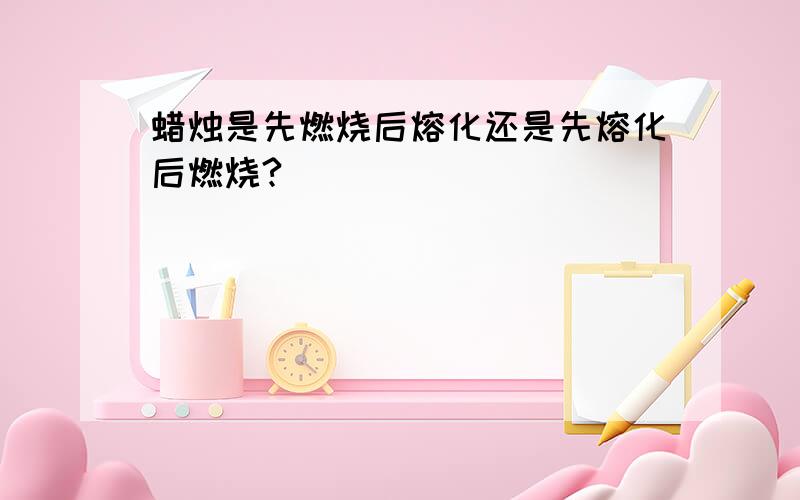 蜡烛是先燃烧后熔化还是先熔化后燃烧?