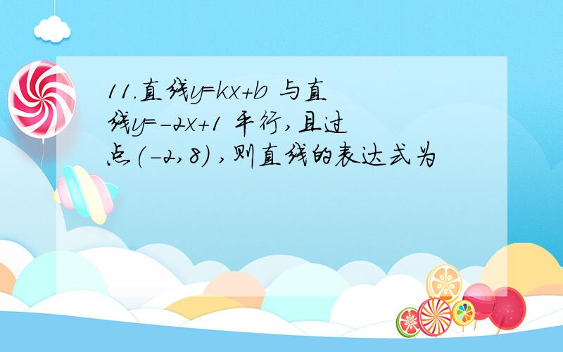 11.直线y=kx+b 与直线y=-2x+1 平行,且过点(-2,8) ,则直线的表达式为