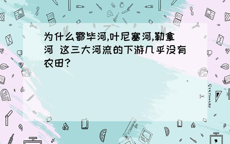 为什么鄂毕河,叶尼塞河,勒拿河 这三大河流的下游几乎没有农田?