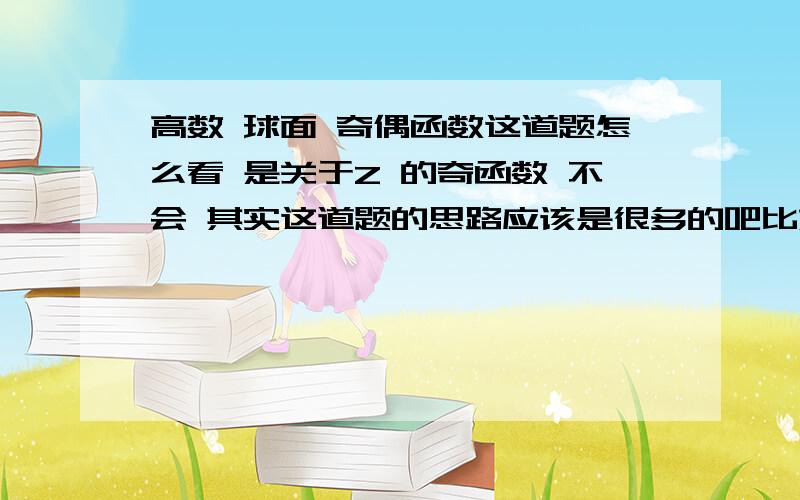 高数 球面 奇偶函数这道题怎么看 是关于Z 的奇函数 不会 其实这道题的思路应该是很多的吧比如积分区域其实也是关于XOZ,YOZ面对此的吧然后看奇偶性质  这类题目不会