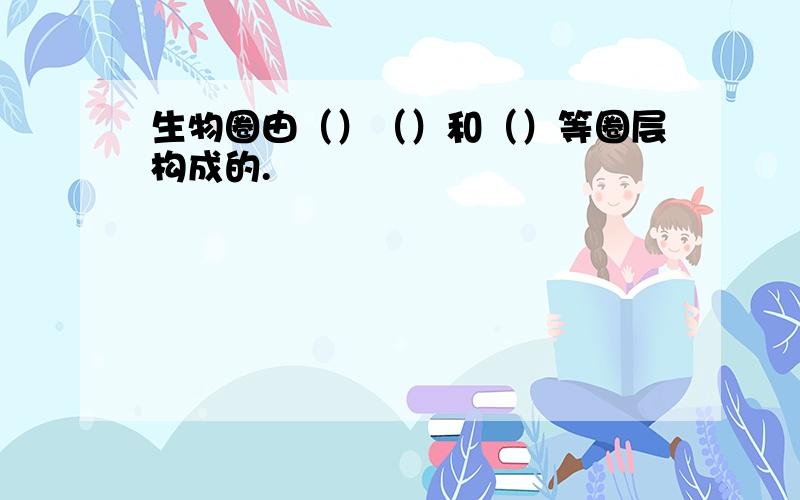 生物圈由（）（）和（）等圈层构成的.