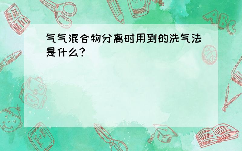 气气混合物分离时用到的洗气法是什么?