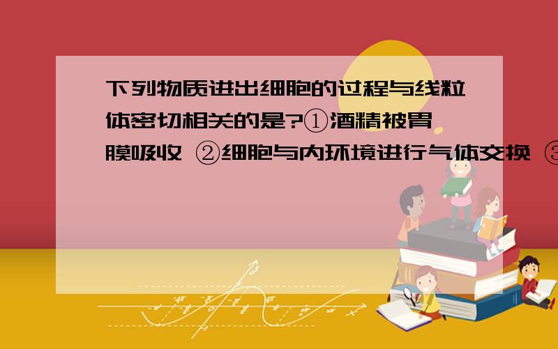 下列物质进出细胞的过程与线粒体密切相关的是?①酒精被胃黏膜吸收 ②细胞与内环境进行气体交换 ③肾小管壁上皮细胞吸收原尿中的Na+ ④小肠绒毛上皮细胞吸收氨基酸 A.①② B.③④ C.①③