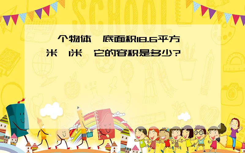 一个物体,底面积18.6平方米,1米,它的容积是多少?