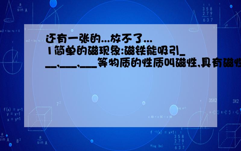 还有一张的...放不了...1简单的磁现象:磁铁能吸引___,___,___等物质的性质叫磁性,具有磁性的物质叫___.磁体上次性最强的部分叫___,2磁场:磁体周围空间存在___.磁场的基本性质是它对放入其中的