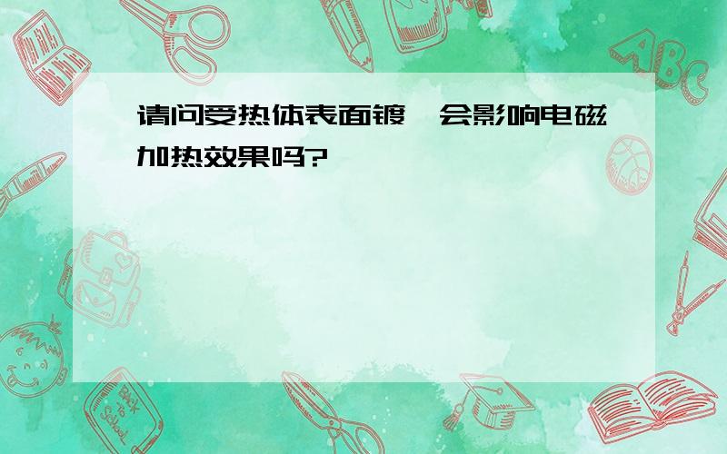 请问受热体表面镀铬会影响电磁加热效果吗?