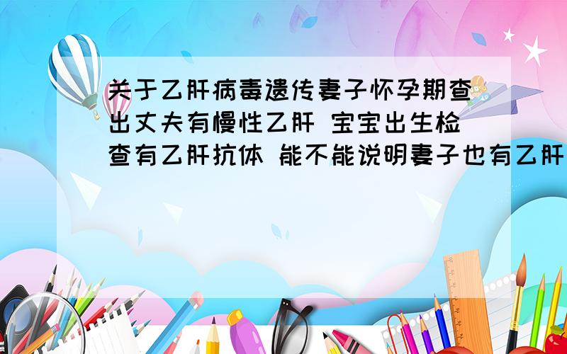 关于乙肝病毒遗传妻子怀孕期查出丈夫有慢性乙肝 宝宝出生检查有乙肝抗体 能不能说明妻子也有乙肝抗体?