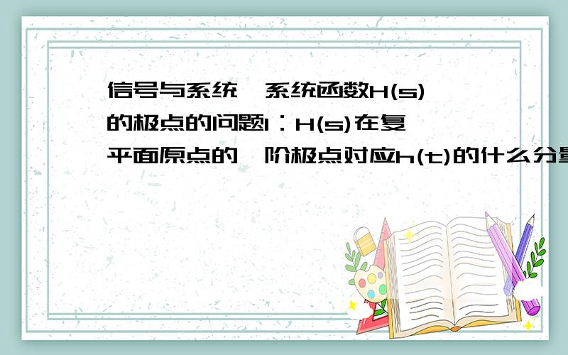 信号与系统,系统函数H(s)的极点的问题1：H(s)在复平面原点的一阶极点对应h(t)的什么分量?2：H(s)在虚轴上的一阶共轭极点对应h(t)的什么分量?