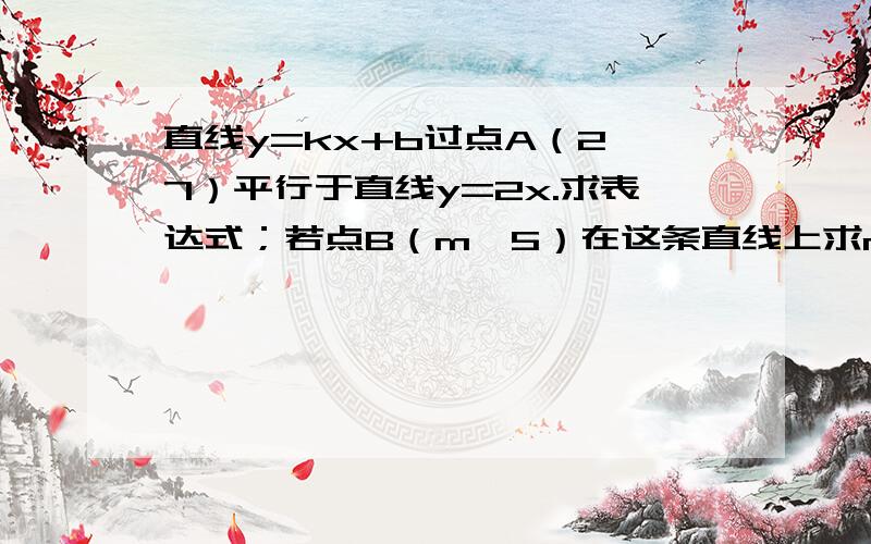 直线y=kx+b过点A（2,7）平行于直线y=2x.求表达式；若点B（m,5）在这条直线上求m及三角形AOB的面积