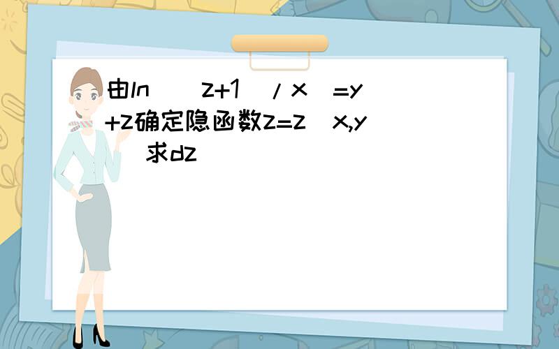 由ln((z+1)/x)=y+z确定隐函数z=z(x,y) 求dz