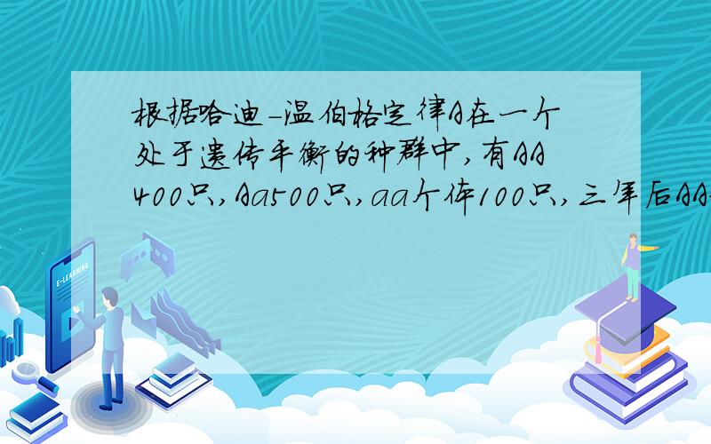 根据哈迪-温伯格定律A在一个处于遗传平衡的种群中,有AA400只,Aa500只,aa个体100只,三年后AA和aa个体各占?A40%和10% B65%和35% C42.25%和12.25% D40%和60%