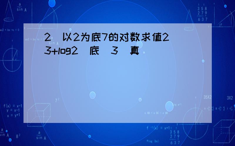 2^以2为底7的对数求值2^3+log2(底)3（真）