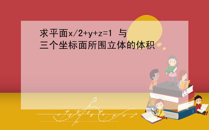 求平面x/2+y+z=1 与三个坐标面所围立体的体积