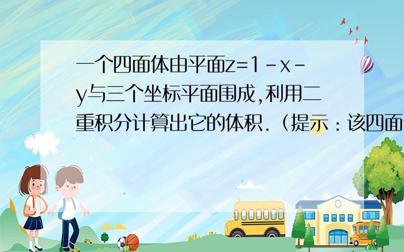 一个四面体由平面z=1-x-y与三个坐标平面围成,利用二重积分计算出它的体积.（提示：该四面体在xoy平面上的一面是直线y+x=1与两坐标轴围成的三角形）