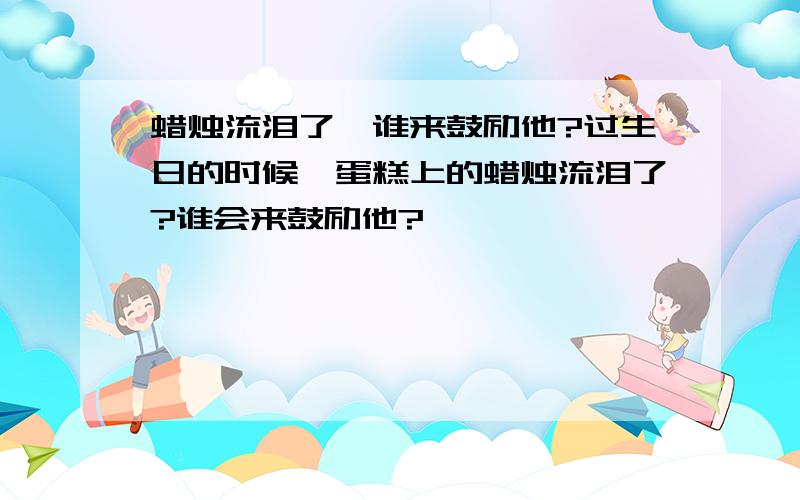 蜡烛流泪了,谁来鼓励他?过生日的时候,蛋糕上的蜡烛流泪了?谁会来鼓励他?