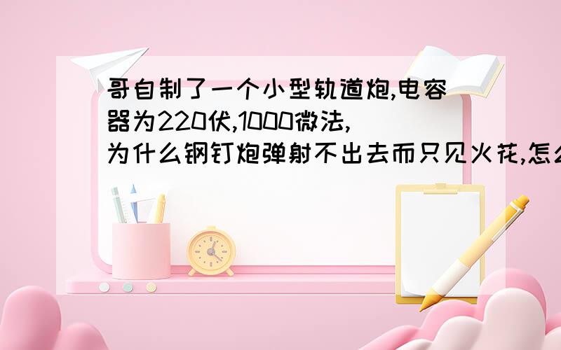 哥自制了一个小型轨道炮,电容器为220伏,1000微法,为什么钢钉炮弹射不出去而只见火花,怎么办?钢钉接触轨道的部分烧焦了,还有金属痕迹,我怀疑是高电流把钉子熔了,怎么办?