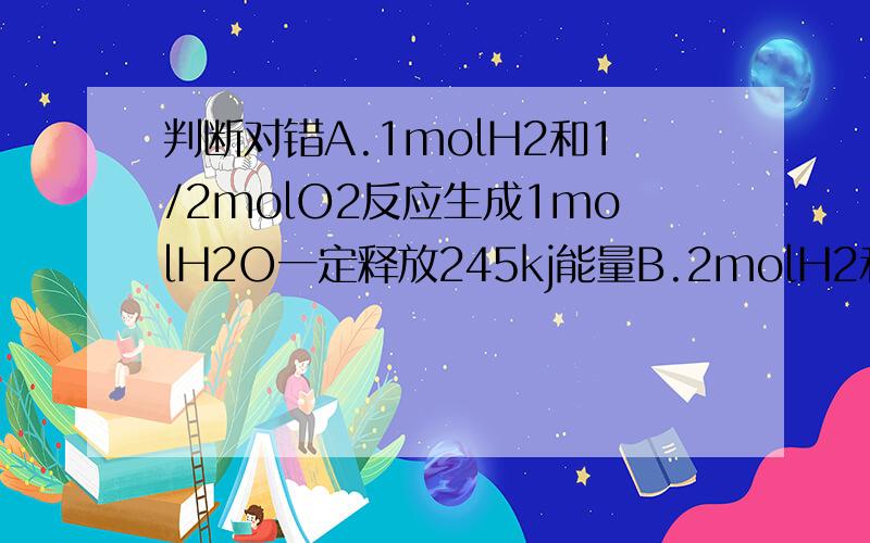 判断对错A.1molH2和1/2molO2反应生成1molH2O一定释放245kj能量B.2molH2和1molO2反应生成2molH2O释放能量490Kj判断对错