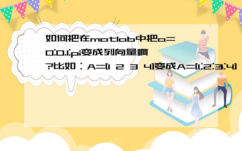 如何把在matlab中把a=0:0.1:pi变成列向量啊?比如：A=[1 2 3 4]变成A=[1;2;3;4]