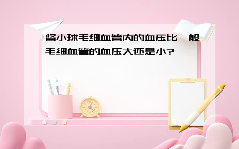 肾小球毛细血管内的血压比一般毛细血管的血压大还是小?