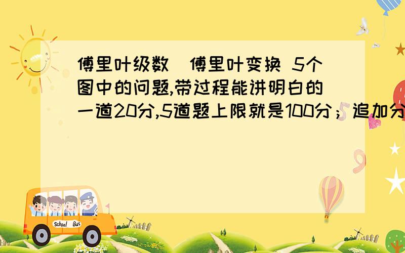 傅里叶级数|傅里叶变换 5个图中的问题,带过程能讲明白的一道20分,5道题上限就是100分；追加分数后给答得最好的,只限一周内的回答,2周之内采纳答几道都可以,只采纳答得最多最好的