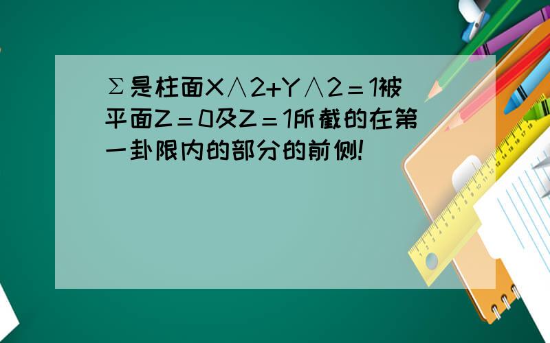 Σ是柱面X∧2+Y∧2＝1被平面Z＝0及Z＝1所截的在第一卦限内的部分的前侧!