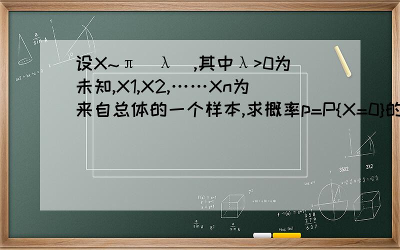 设X~π(λ),其中λ>0为未知,X1,X2,……Xn为来自总体的一个样本,求概率p=P{X=0}的