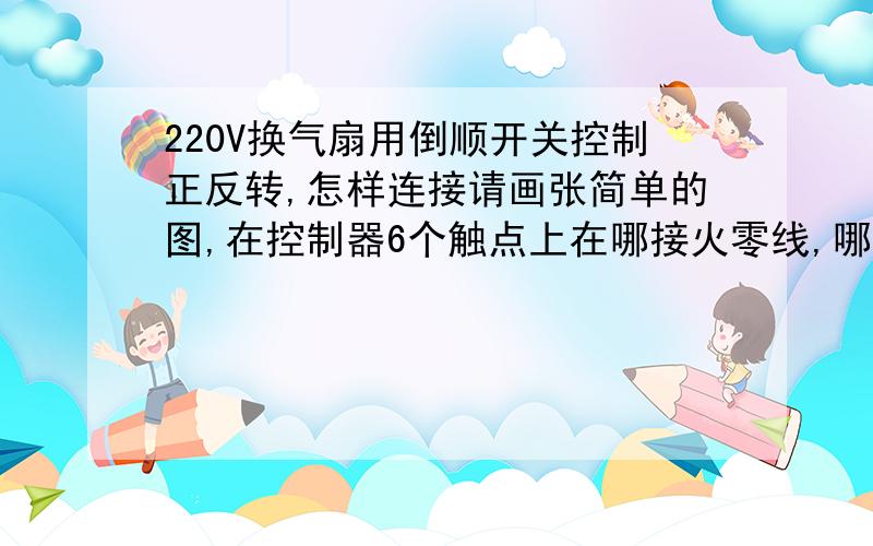 220V换气扇用倒顺开关控制正反转,怎样连接请画张简单的图,在控制器6个触点上在哪接火零线,哪接换气扇的3根线