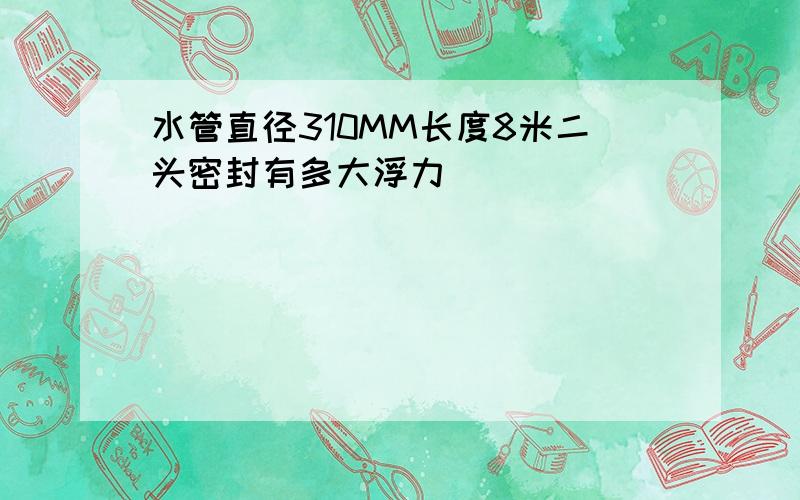 水管直径310MM长度8米二头密封有多大浮力