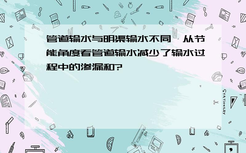 管道输水与明渠输水不同,从节能角度看管道输水减少了输水过程中的渗漏和?