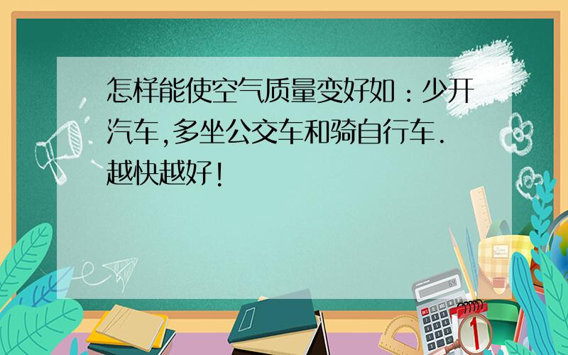 怎样能使空气质量变好如：少开汽车,多坐公交车和骑自行车.越快越好!