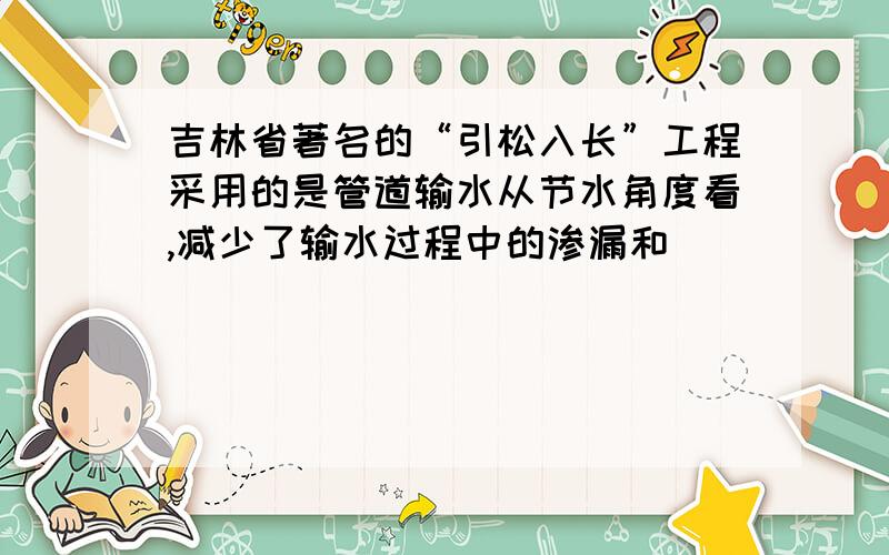 吉林省著名的“引松入长”工程采用的是管道输水从节水角度看,减少了输水过程中的渗漏和（   ）