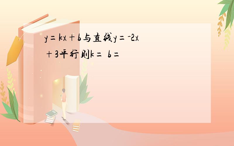 y=kx+b与直线y=-2x+3平行则k= b=