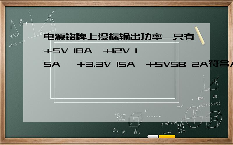 电源铭牌上没标输出功率,只有+5V 18A,+12V 15A ,+3.3V 15A,+5VSB 2A符合ATX12V 1.3这功率是多少啊?