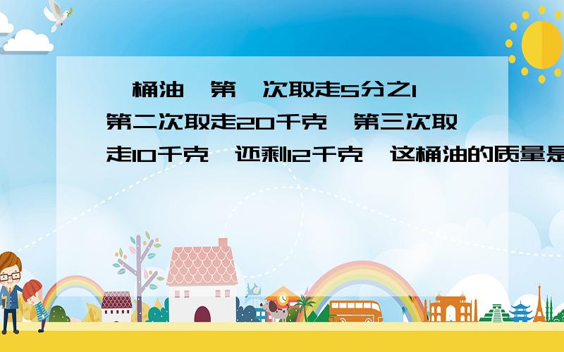 一桶油,第一次取走5分之1,第二次取走20千克,第三次取走10千克,还剩12千克,这桶油的质量是多少千克?