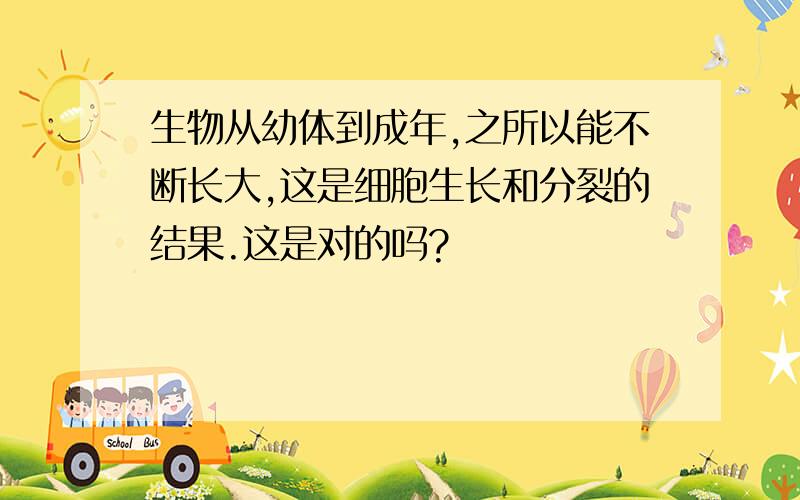 生物从幼体到成年,之所以能不断长大,这是细胞生长和分裂的结果.这是对的吗?