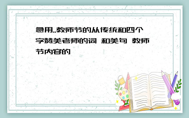 急用..教师节的从传统和四个字赞美老师的词 和美句 教师节内容的,