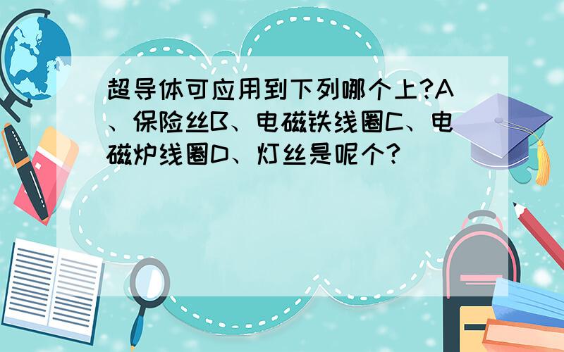 超导体可应用到下列哪个上?A、保险丝B、电磁铁线圈C、电磁炉线圈D、灯丝是呢个?