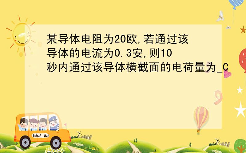 某导体电阻为20欧,若通过该导体的电流为0.3安,则10秒内通过该导体横截面的电荷量为_C