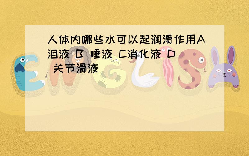 人体内哪些水可以起润滑作用A泪液 B 唾液 C消化液 D 关节滑液