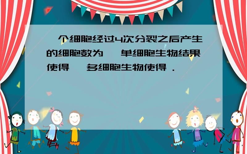 一个细胞经过4次分裂之后产生的细胞数为 ,单细胞生物结果使得 ,多细胞生物使得 .