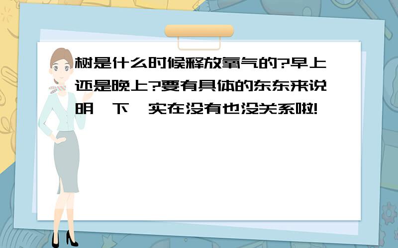 树是什么时候释放氧气的?早上还是晚上?要有具体的东东来说明一下,实在没有也没关系啦!