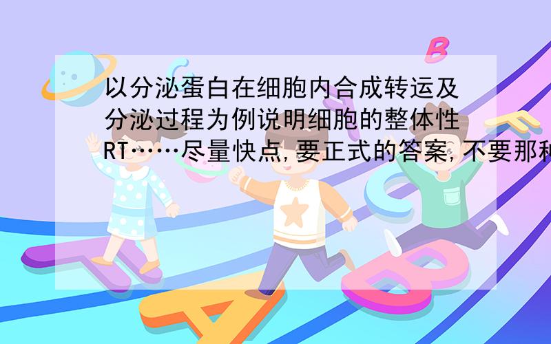 以分泌蛋白在细胞内合成转运及分泌过程为例说明细胞的整体性RT……尽量快点,要正式的答案,不要那种给点提示的.