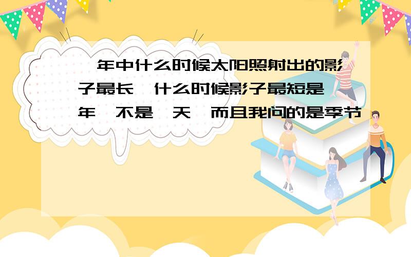 一年中什么时候太阳照射出的影子最长,什么时候影子最短是一年,不是一天,而且我问的是季节