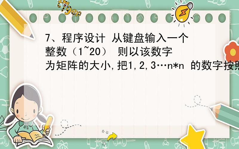 7、程序设计 从键盘输入一个整数（1~20） 则以该数字为矩阵的大小,把1,2,3…n*n 的数字按照顺时针7、程序设计从键盘输入一个整数（1~20）\x09则以该数字为矩阵的大小,把1,2,3…n*n 的数字按照